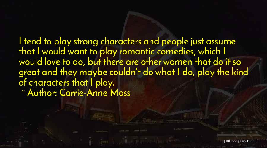Carrie-Anne Moss Quotes: I Tend To Play Strong Characters And People Just Assume That I Would Want To Play Romantic Comedies, Which I