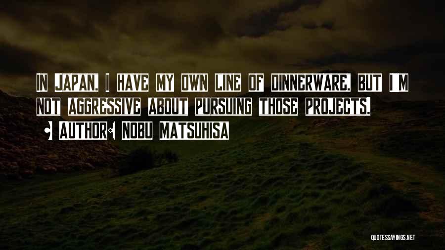 Nobu Matsuhisa Quotes: In Japan, I Have My Own Line Of Dinnerware, But I'm Not Aggressive About Pursuing Those Projects.