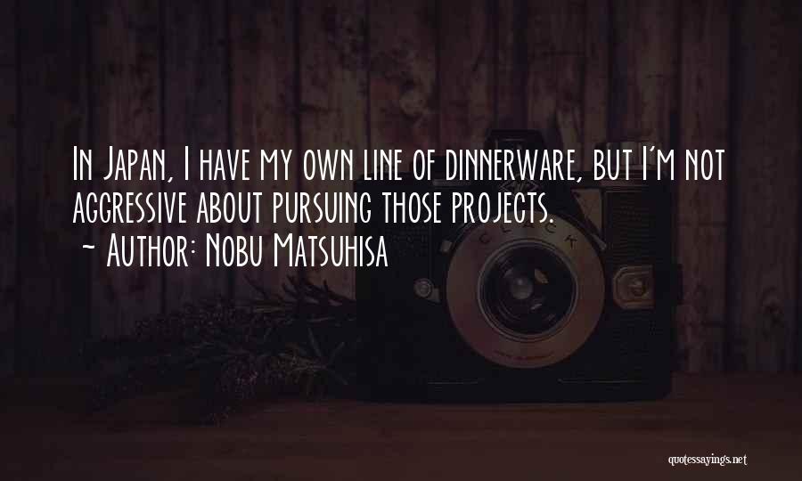 Nobu Matsuhisa Quotes: In Japan, I Have My Own Line Of Dinnerware, But I'm Not Aggressive About Pursuing Those Projects.