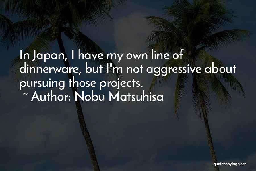 Nobu Matsuhisa Quotes: In Japan, I Have My Own Line Of Dinnerware, But I'm Not Aggressive About Pursuing Those Projects.