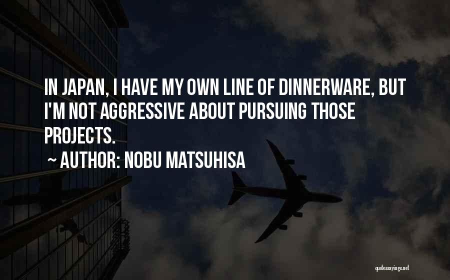 Nobu Matsuhisa Quotes: In Japan, I Have My Own Line Of Dinnerware, But I'm Not Aggressive About Pursuing Those Projects.