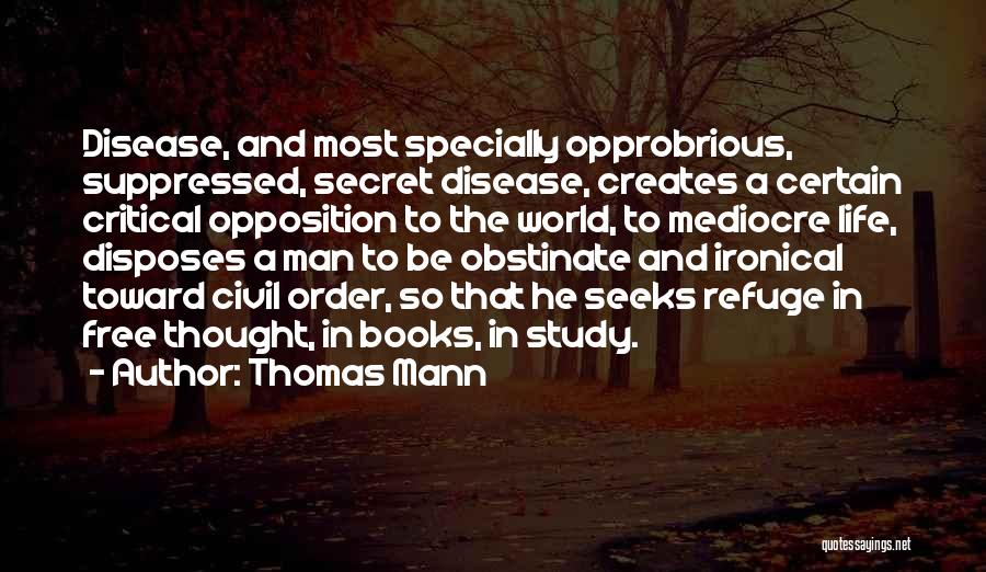 Thomas Mann Quotes: Disease, And Most Specially Opprobrious, Suppressed, Secret Disease, Creates A Certain Critical Opposition To The World, To Mediocre Life, Disposes