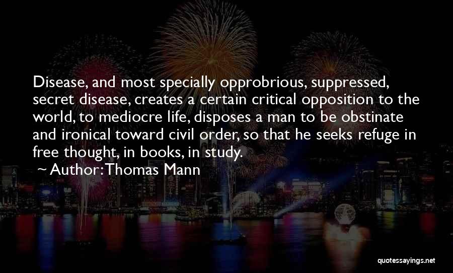 Thomas Mann Quotes: Disease, And Most Specially Opprobrious, Suppressed, Secret Disease, Creates A Certain Critical Opposition To The World, To Mediocre Life, Disposes