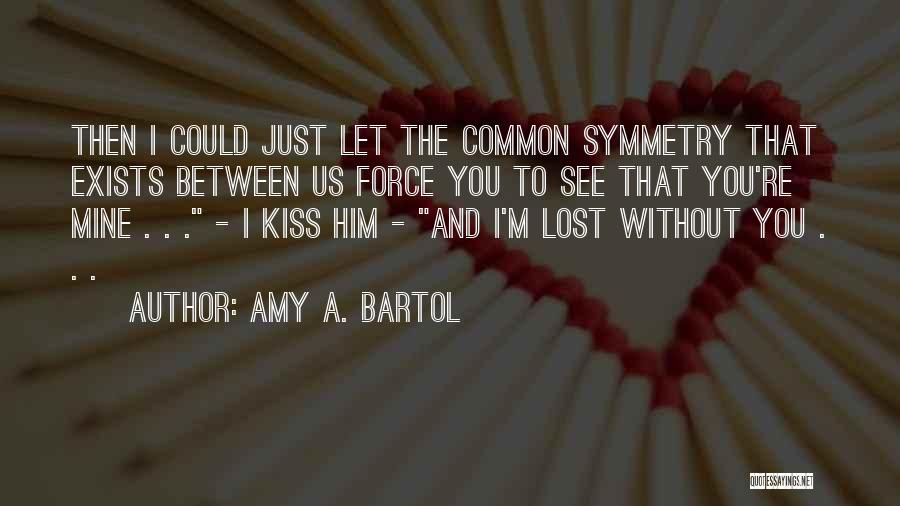 Amy A. Bartol Quotes: Then I Could Just Let The Common Symmetry That Exists Between Us Force You To See That You're Mine .