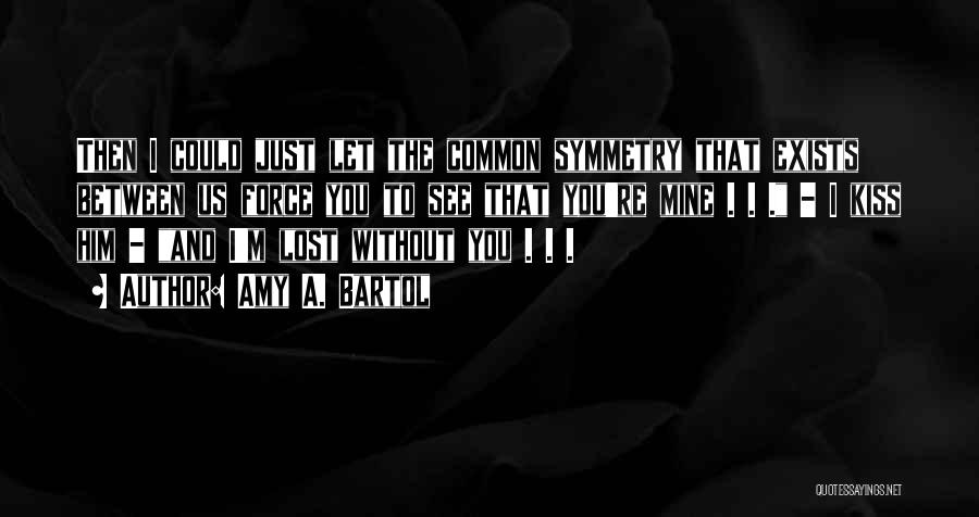 Amy A. Bartol Quotes: Then I Could Just Let The Common Symmetry That Exists Between Us Force You To See That You're Mine .