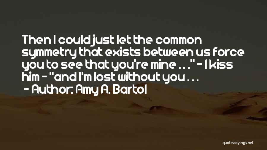 Amy A. Bartol Quotes: Then I Could Just Let The Common Symmetry That Exists Between Us Force You To See That You're Mine .