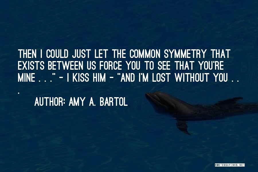 Amy A. Bartol Quotes: Then I Could Just Let The Common Symmetry That Exists Between Us Force You To See That You're Mine .