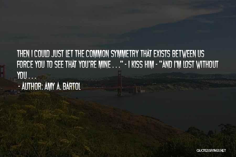 Amy A. Bartol Quotes: Then I Could Just Let The Common Symmetry That Exists Between Us Force You To See That You're Mine .