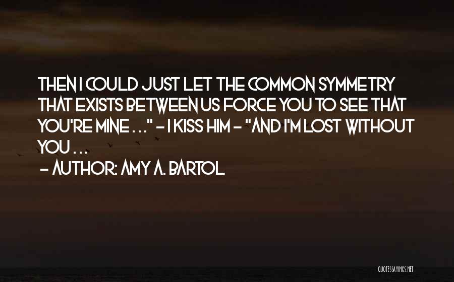 Amy A. Bartol Quotes: Then I Could Just Let The Common Symmetry That Exists Between Us Force You To See That You're Mine .