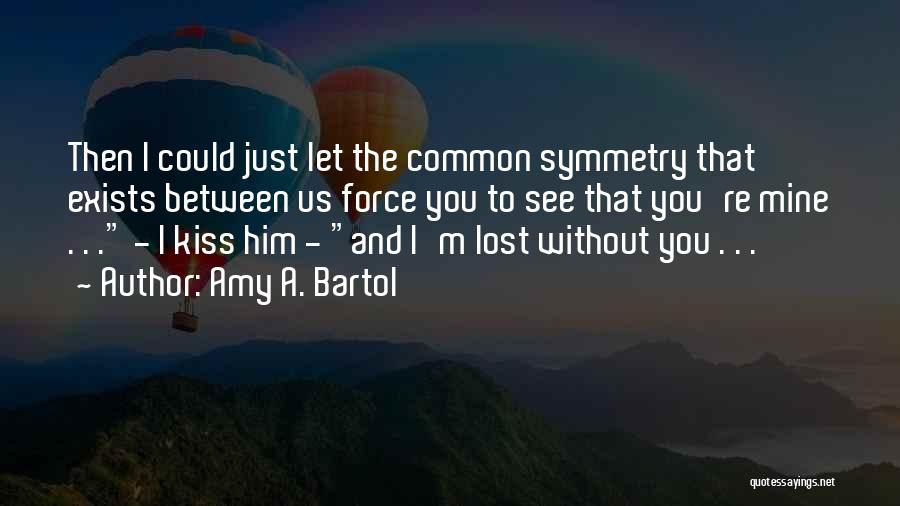 Amy A. Bartol Quotes: Then I Could Just Let The Common Symmetry That Exists Between Us Force You To See That You're Mine .