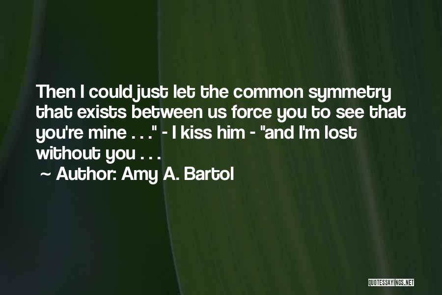 Amy A. Bartol Quotes: Then I Could Just Let The Common Symmetry That Exists Between Us Force You To See That You're Mine .