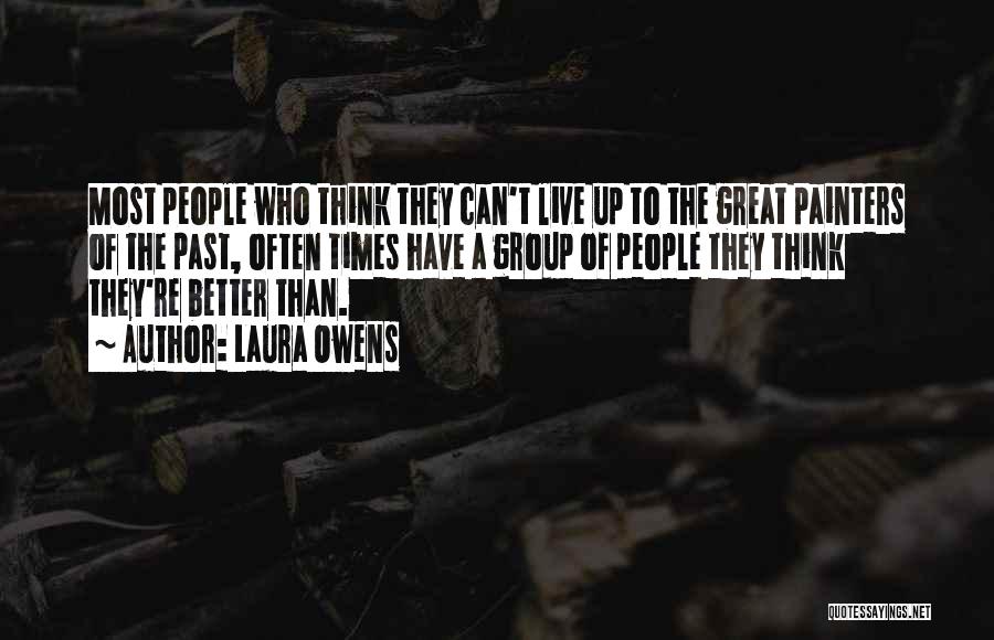 Laura Owens Quotes: Most People Who Think They Can't Live Up To The Great Painters Of The Past, Often Times Have A Group