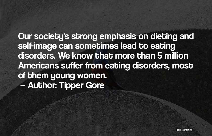 Tipper Gore Quotes: Our Society's Strong Emphasis On Dieting And Self-image Can Sometimes Lead To Eating Disorders. We Know That More Than 5