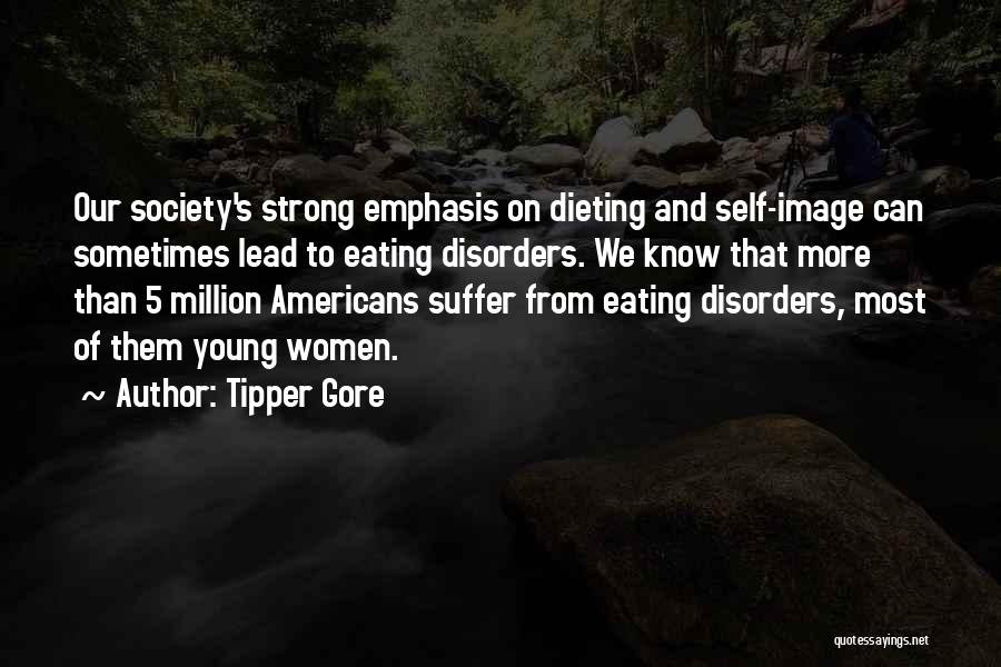 Tipper Gore Quotes: Our Society's Strong Emphasis On Dieting And Self-image Can Sometimes Lead To Eating Disorders. We Know That More Than 5