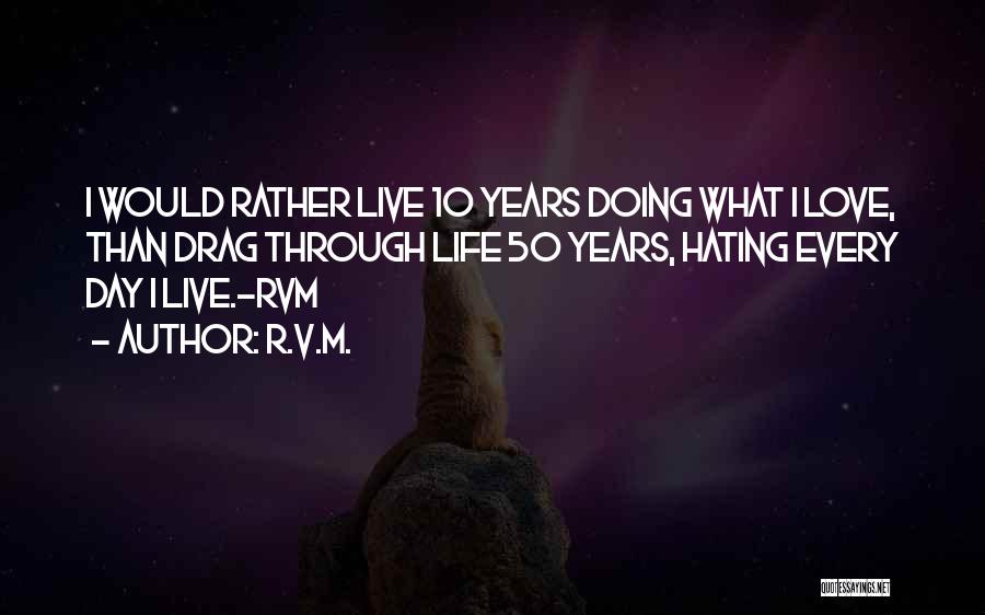 R.v.m. Quotes: I Would Rather Live 10 Years Doing What I Love, Than Drag Through Life 50 Years, Hating Every Day I