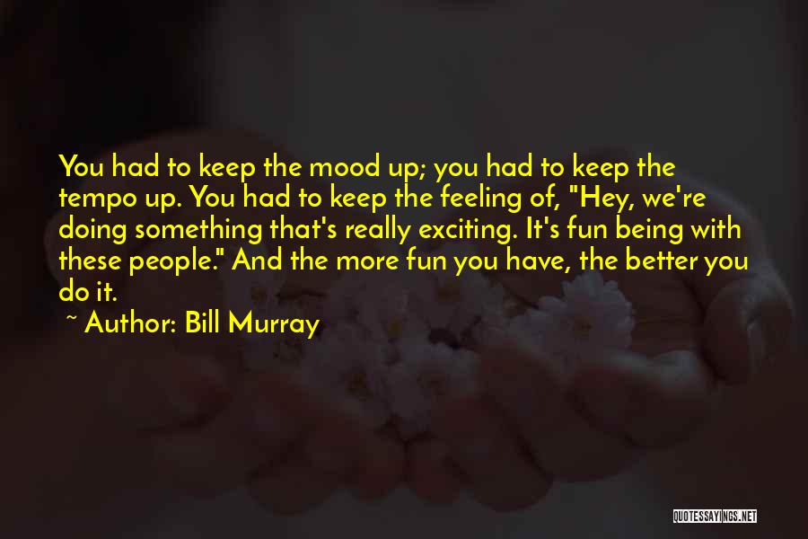 Bill Murray Quotes: You Had To Keep The Mood Up; You Had To Keep The Tempo Up. You Had To Keep The Feeling