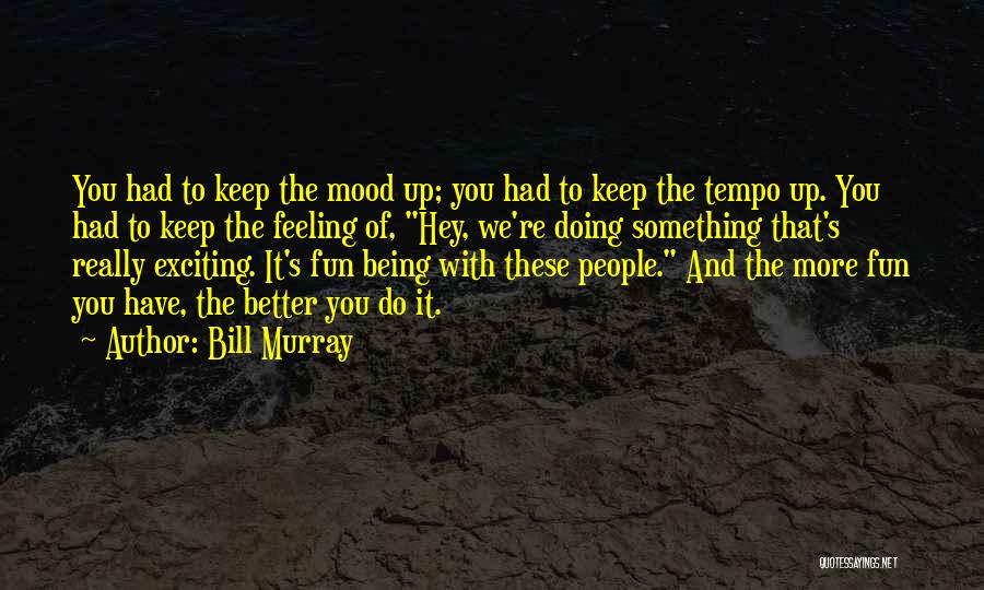 Bill Murray Quotes: You Had To Keep The Mood Up; You Had To Keep The Tempo Up. You Had To Keep The Feeling