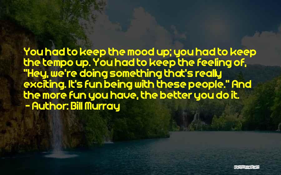 Bill Murray Quotes: You Had To Keep The Mood Up; You Had To Keep The Tempo Up. You Had To Keep The Feeling