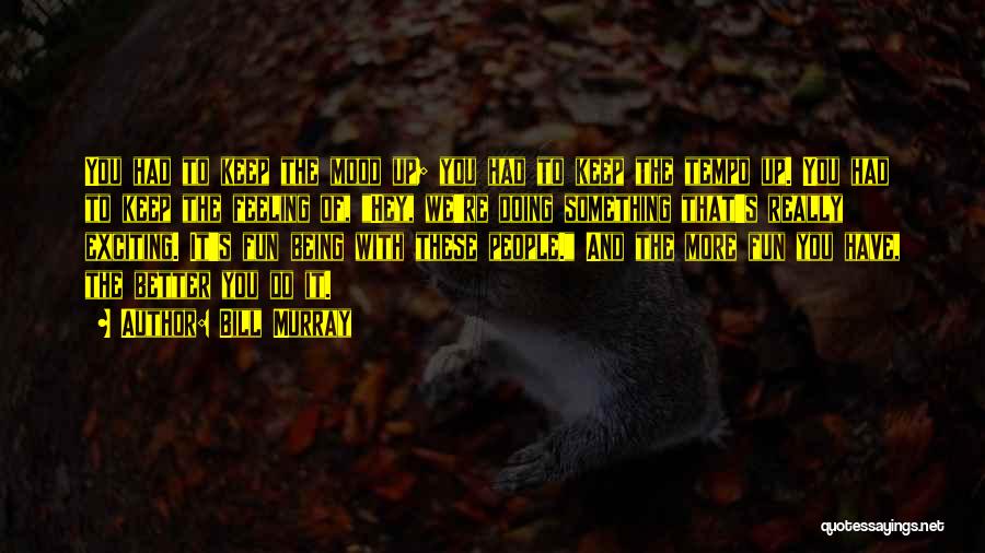 Bill Murray Quotes: You Had To Keep The Mood Up; You Had To Keep The Tempo Up. You Had To Keep The Feeling