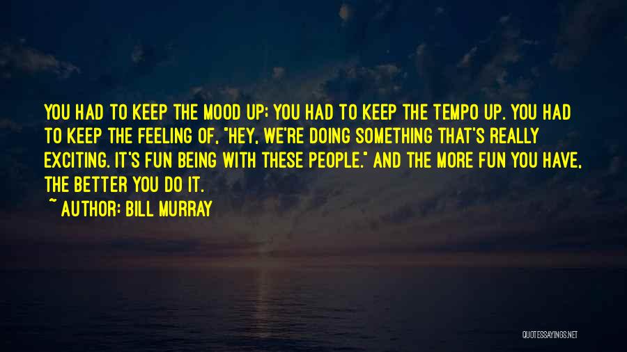 Bill Murray Quotes: You Had To Keep The Mood Up; You Had To Keep The Tempo Up. You Had To Keep The Feeling