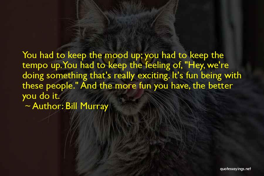 Bill Murray Quotes: You Had To Keep The Mood Up; You Had To Keep The Tempo Up. You Had To Keep The Feeling