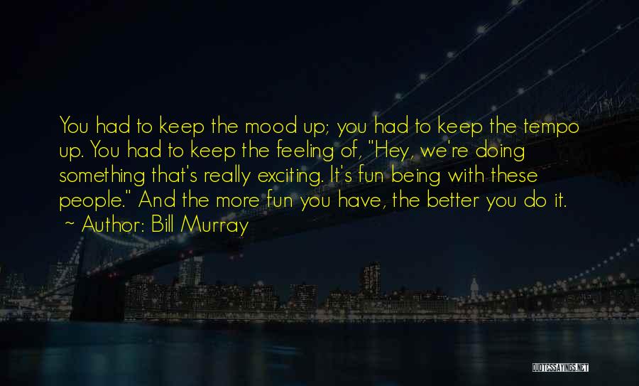 Bill Murray Quotes: You Had To Keep The Mood Up; You Had To Keep The Tempo Up. You Had To Keep The Feeling