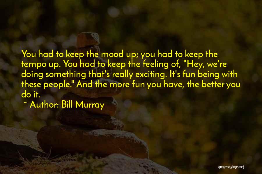 Bill Murray Quotes: You Had To Keep The Mood Up; You Had To Keep The Tempo Up. You Had To Keep The Feeling