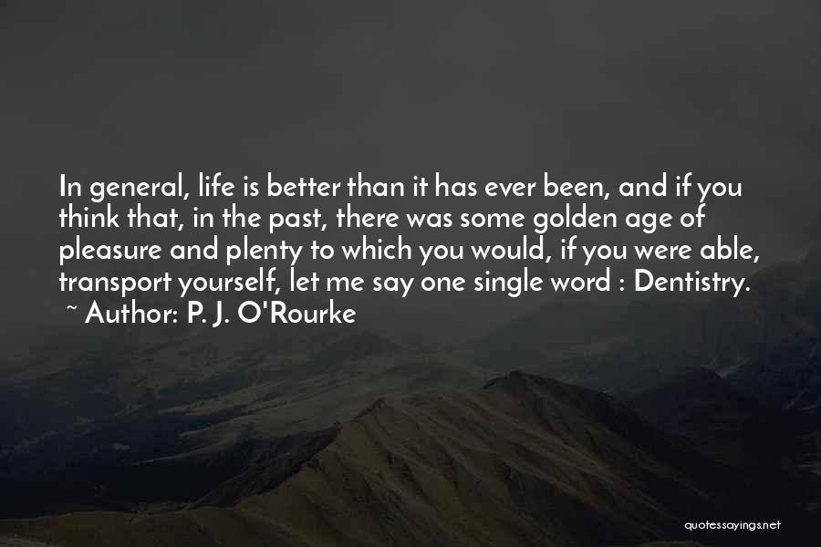 P. J. O'Rourke Quotes: In General, Life Is Better Than It Has Ever Been, And If You Think That, In The Past, There Was