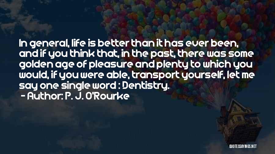 P. J. O'Rourke Quotes: In General, Life Is Better Than It Has Ever Been, And If You Think That, In The Past, There Was