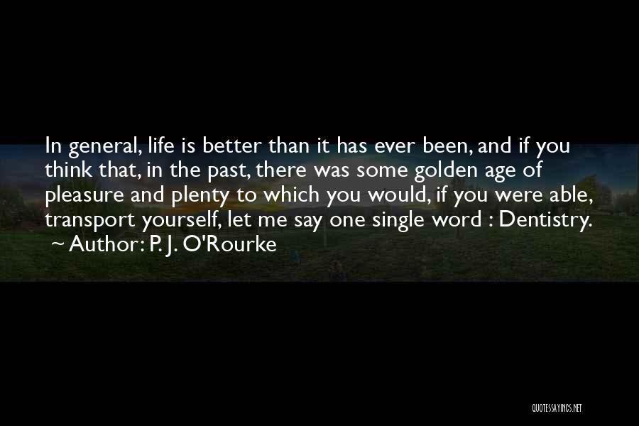 P. J. O'Rourke Quotes: In General, Life Is Better Than It Has Ever Been, And If You Think That, In The Past, There Was