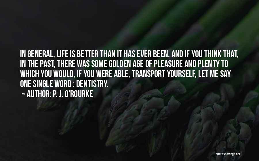 P. J. O'Rourke Quotes: In General, Life Is Better Than It Has Ever Been, And If You Think That, In The Past, There Was