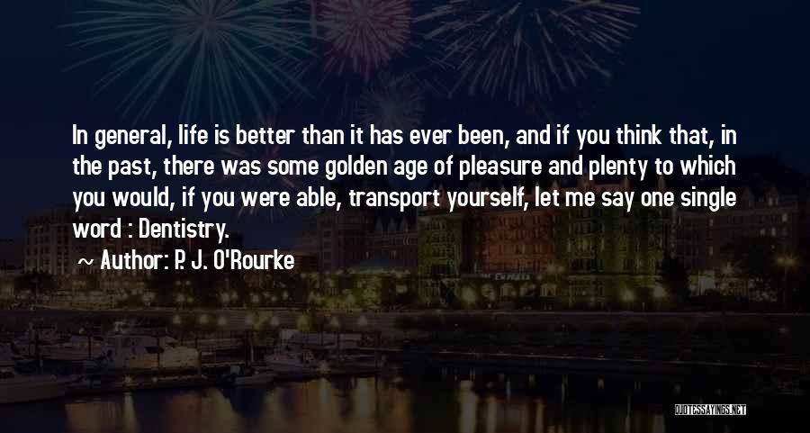 P. J. O'Rourke Quotes: In General, Life Is Better Than It Has Ever Been, And If You Think That, In The Past, There Was