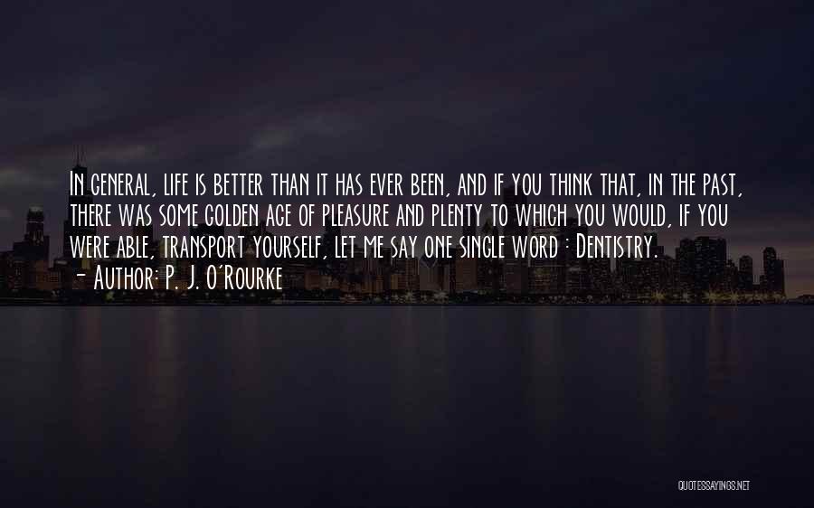 P. J. O'Rourke Quotes: In General, Life Is Better Than It Has Ever Been, And If You Think That, In The Past, There Was