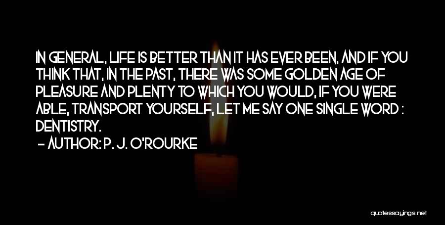 P. J. O'Rourke Quotes: In General, Life Is Better Than It Has Ever Been, And If You Think That, In The Past, There Was