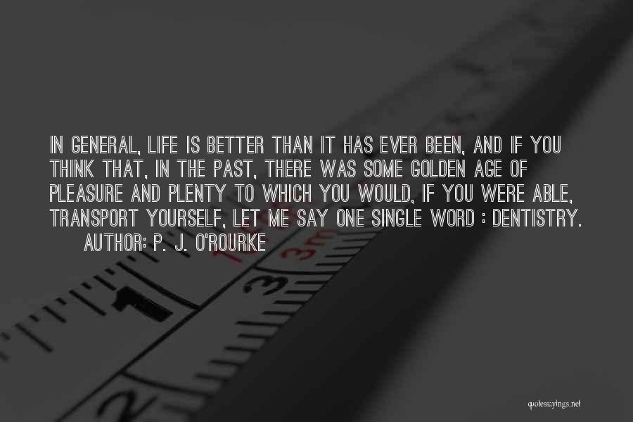 P. J. O'Rourke Quotes: In General, Life Is Better Than It Has Ever Been, And If You Think That, In The Past, There Was