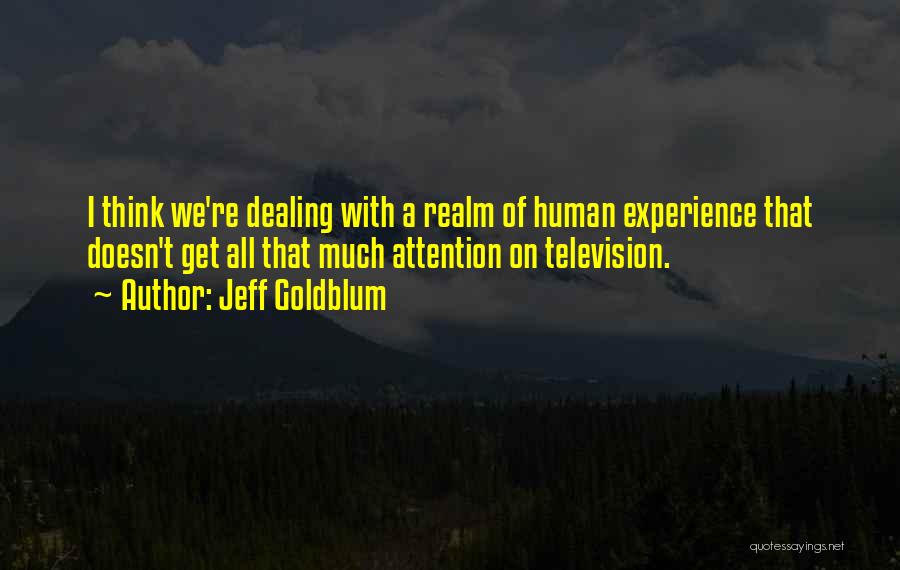 Jeff Goldblum Quotes: I Think We're Dealing With A Realm Of Human Experience That Doesn't Get All That Much Attention On Television.