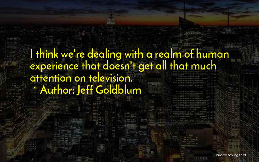 Jeff Goldblum Quotes: I Think We're Dealing With A Realm Of Human Experience That Doesn't Get All That Much Attention On Television.