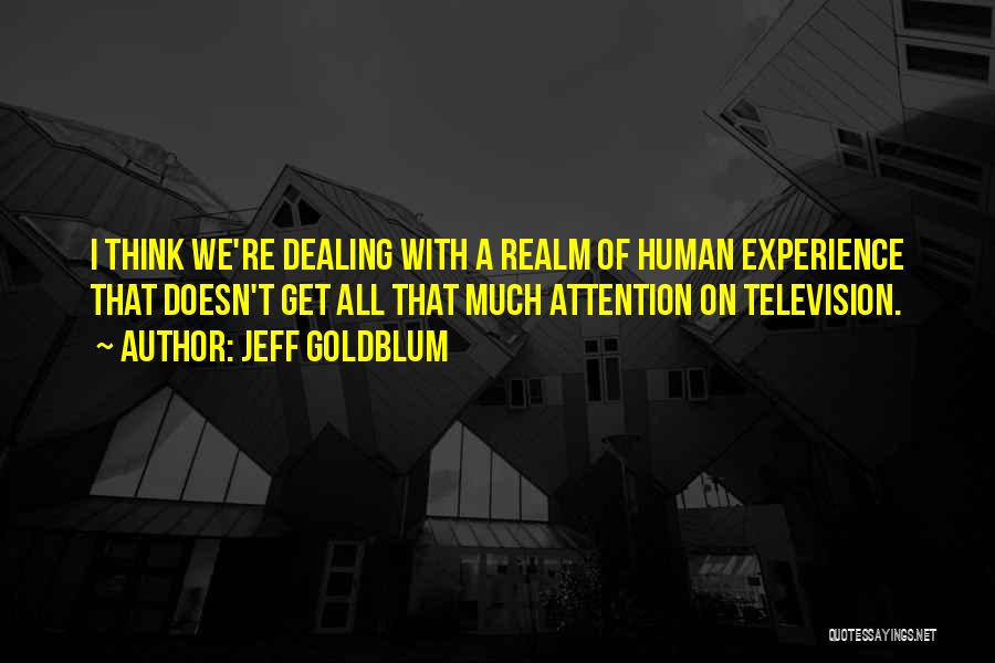 Jeff Goldblum Quotes: I Think We're Dealing With A Realm Of Human Experience That Doesn't Get All That Much Attention On Television.