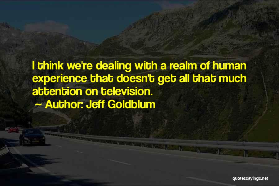Jeff Goldblum Quotes: I Think We're Dealing With A Realm Of Human Experience That Doesn't Get All That Much Attention On Television.