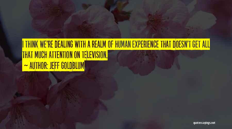 Jeff Goldblum Quotes: I Think We're Dealing With A Realm Of Human Experience That Doesn't Get All That Much Attention On Television.