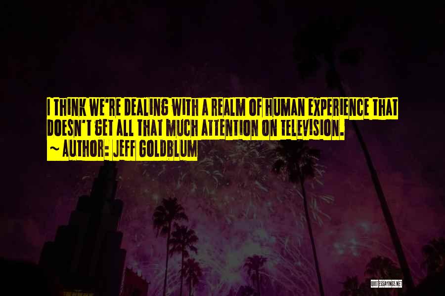 Jeff Goldblum Quotes: I Think We're Dealing With A Realm Of Human Experience That Doesn't Get All That Much Attention On Television.