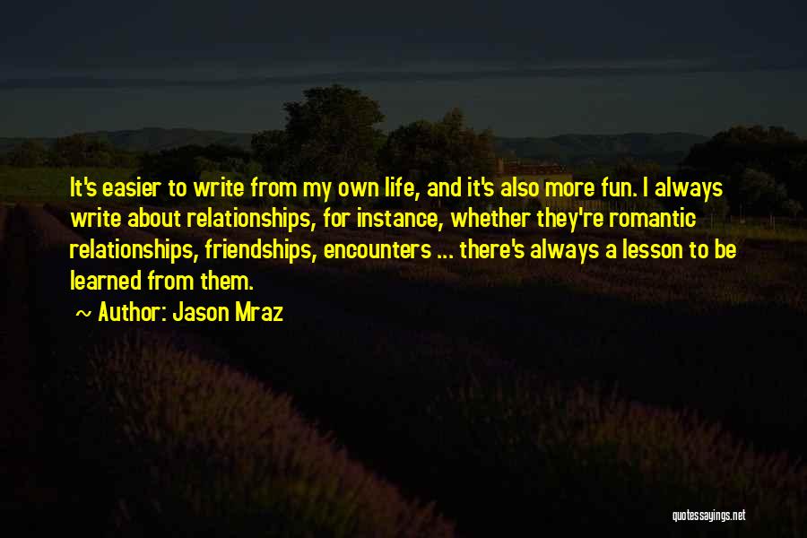 Jason Mraz Quotes: It's Easier To Write From My Own Life, And It's Also More Fun. I Always Write About Relationships, For Instance,