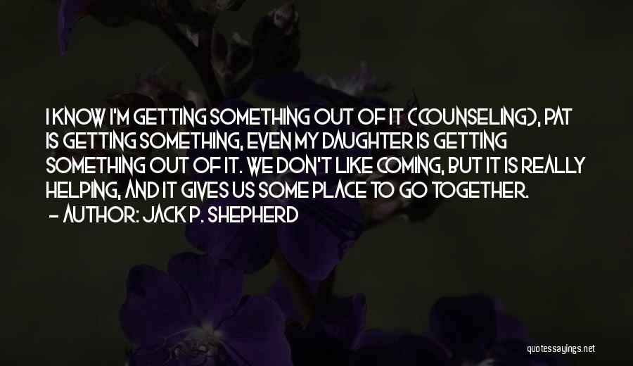 Jack P. Shepherd Quotes: I Know I'm Getting Something Out Of It (counseling), Pat Is Getting Something, Even My Daughter Is Getting Something Out