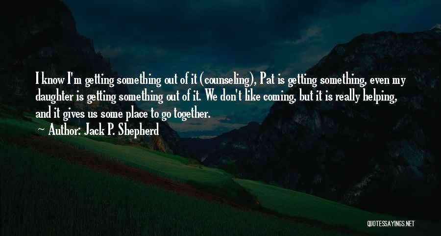 Jack P. Shepherd Quotes: I Know I'm Getting Something Out Of It (counseling), Pat Is Getting Something, Even My Daughter Is Getting Something Out