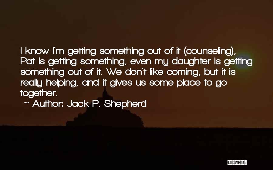 Jack P. Shepherd Quotes: I Know I'm Getting Something Out Of It (counseling), Pat Is Getting Something, Even My Daughter Is Getting Something Out