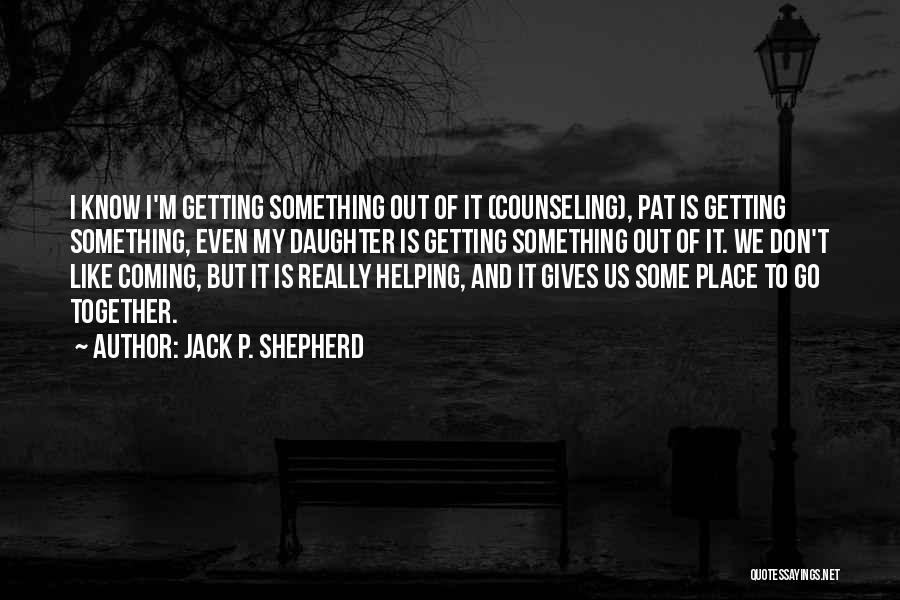 Jack P. Shepherd Quotes: I Know I'm Getting Something Out Of It (counseling), Pat Is Getting Something, Even My Daughter Is Getting Something Out