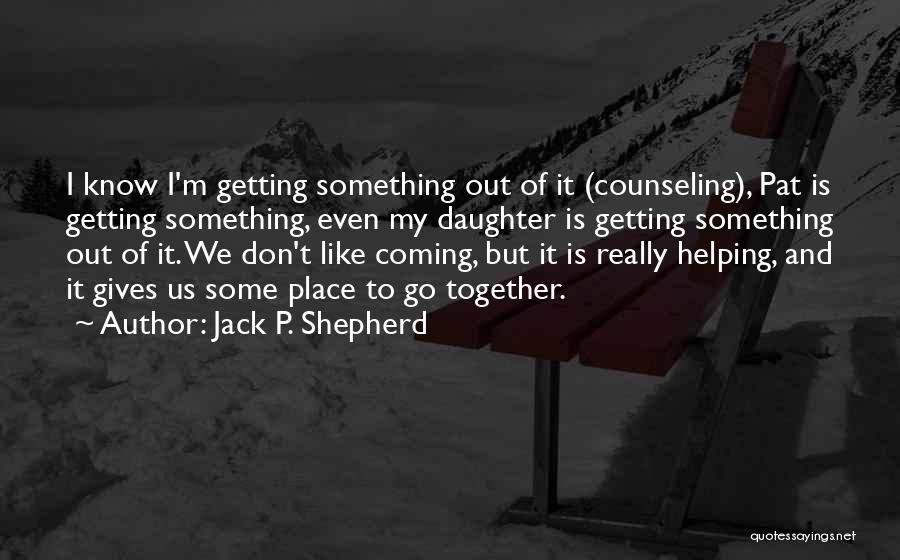 Jack P. Shepherd Quotes: I Know I'm Getting Something Out Of It (counseling), Pat Is Getting Something, Even My Daughter Is Getting Something Out