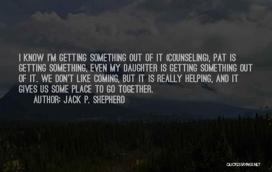 Jack P. Shepherd Quotes: I Know I'm Getting Something Out Of It (counseling), Pat Is Getting Something, Even My Daughter Is Getting Something Out
