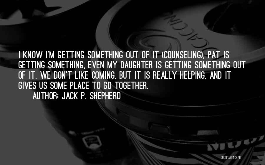 Jack P. Shepherd Quotes: I Know I'm Getting Something Out Of It (counseling), Pat Is Getting Something, Even My Daughter Is Getting Something Out