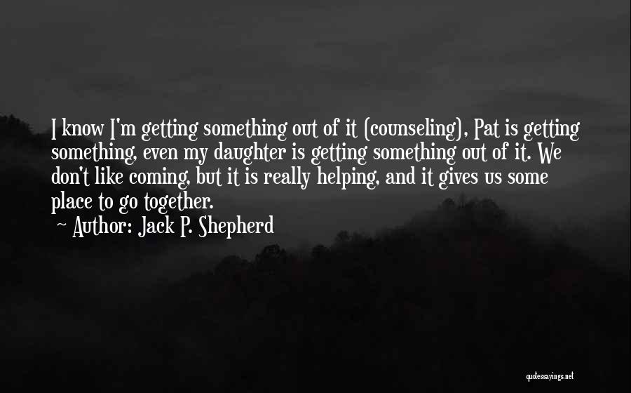 Jack P. Shepherd Quotes: I Know I'm Getting Something Out Of It (counseling), Pat Is Getting Something, Even My Daughter Is Getting Something Out